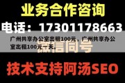 广州共享办公室出租100元，广州共享办公室出租100元一天。