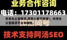 共享办公室租赁,其他人都不知道!，共享办公室租赁平台有哪些。