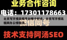 北京写字楼出租平台哪个好点，北京写字楼出租网办公楼租赁。