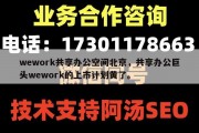 wework共享办公空间北京，共享办公巨头wework的上市计划黄了。