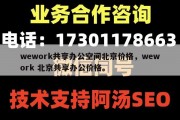 wework共享办公空间北京价格，wework 北京共享办公价格。