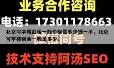 北京写字楼出租一般价格是多少钱一平，北京写字楼租金一般是多少。