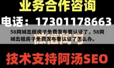 58同城出租房子免费发布要认证了，58同城出租房子免费发布要认证了怎么办。