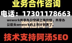 wework共享办公空间上海价格，共享办公巨头wework的上市计划黄了。