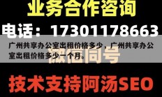 广州共享办公室出租价格多少，广州共享办公室出租价格多少一个月。